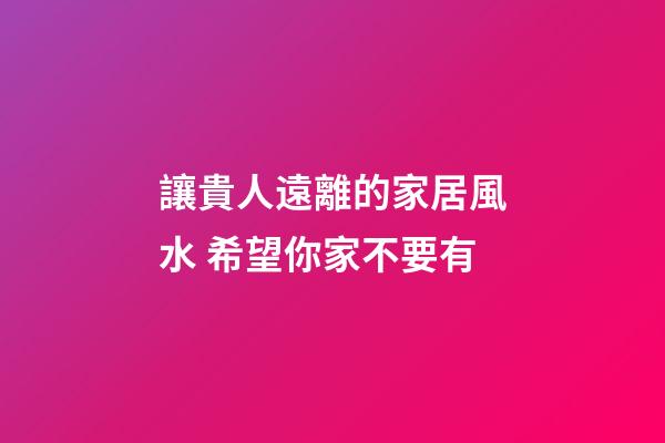讓貴人遠離的家居風水 希望你家不要有